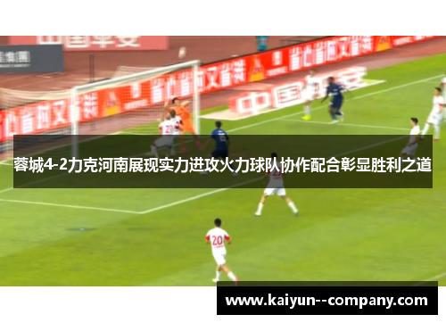 蓉城4-2力克河南展现实力进攻火力球队协作配合彰显胜利之道