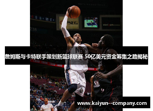 詹姆斯与卡特联手策划新篮球联赛 50亿美元资金筹集之路揭秘