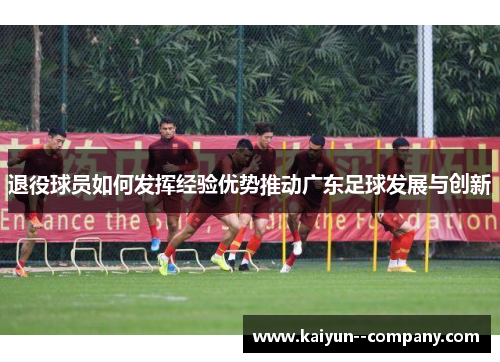 退役球员如何发挥经验优势推动广东足球发展与创新