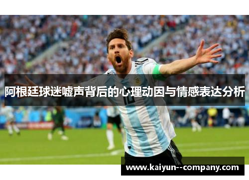 阿根廷球迷嘘声背后的心理动因与情感表达分析