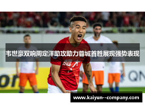 韦世豪双响周定洋助攻助力蓉城首胜展现强势表现