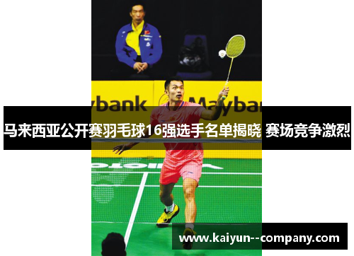 马来西亚公开赛羽毛球16强选手名单揭晓 赛场竞争激烈