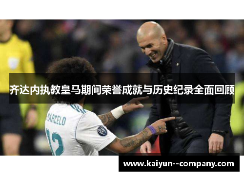 齐达内执教皇马期间荣誉成就与历史纪录全面回顾