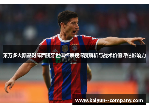 莱万多夫斯基对阵西班牙世俱杯表现深度解析与战术价值评估影响力