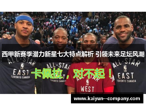 西甲新赛季潜力新星七大特点解析 引领未来足坛风潮