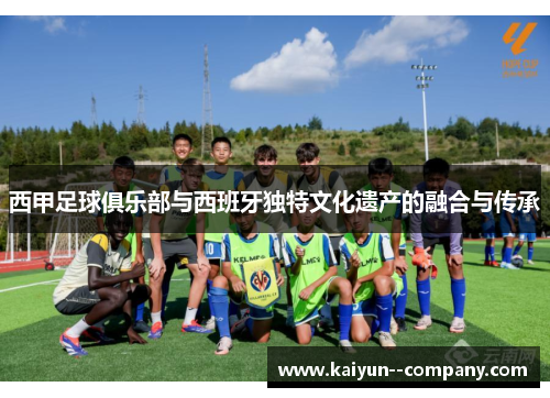 西甲足球俱乐部与西班牙独特文化遗产的融合与传承