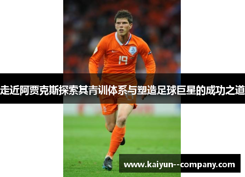 走近阿贾克斯探索其青训体系与塑造足球巨星的成功之道