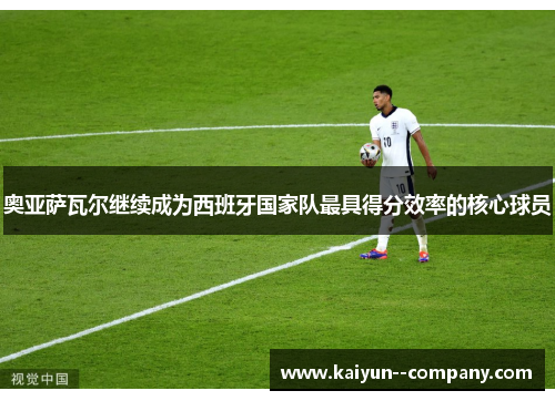 奥亚萨瓦尔继续成为西班牙国家队最具得分效率的核心球员