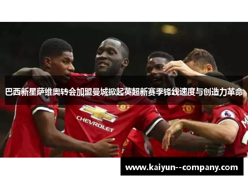 巴西新星萨维奥转会加盟曼城掀起英超新赛季锋线速度与创造力革命