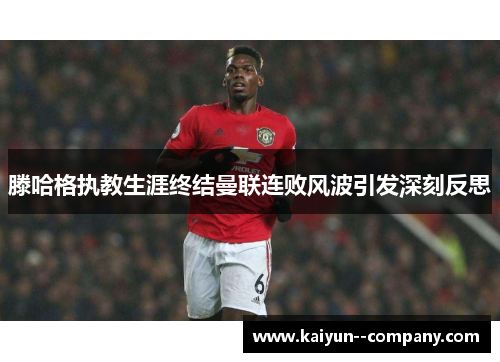 滕哈格执教生涯终结曼联连败风波引发深刻反思